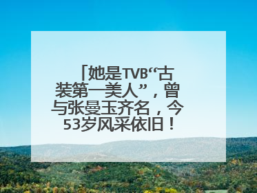 她是TVB“古装第一美人”,曾与张曼玉齐名,今53岁风采依旧!是谁呢?