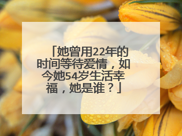 她曾用22年的时间等待爱情，如今她54岁生活幸福，她是谁？