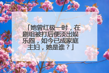 她曾红极一时，在剧组被打后便淡出娱乐圈，如今已成家庭主妇，她是谁？