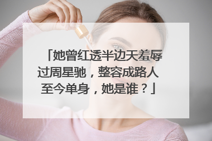她曾红透半边天羞辱过周星驰,整容成路人至今单身,她是谁?