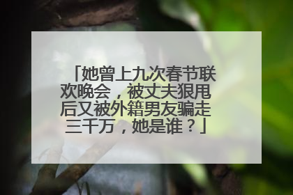 她曾上九次春节联欢晚会，被丈夫狠甩后又被外籍男友骗走三千万，她是谁？