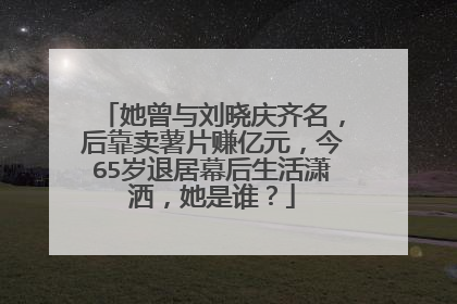 她曾与刘晓庆齐名，后靠卖薯片赚亿元，今65岁退居幕后生活潇洒，她是谁？