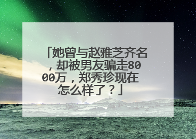 她曾与赵雅芝齐名,却被男友骗走8000万,郑秀珍现在怎么样了?