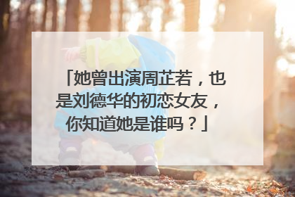 她曾出演周芷若，也是刘德华的初恋女友，你知道她是谁吗？