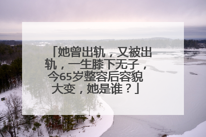 她曾出轨，又被出轨，一生膝下无子，今65岁整容后容貌大变，她是谁？