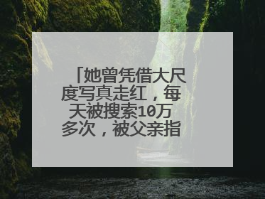 她曾凭借大尺度写真走红,每天被搜索10万多次,被父亲指责,她是谁?