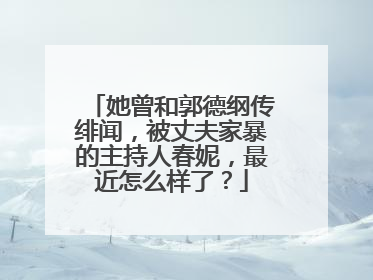 她曾和郭德纲传绯闻，被丈夫家暴的主持人春妮，最近怎么样了？