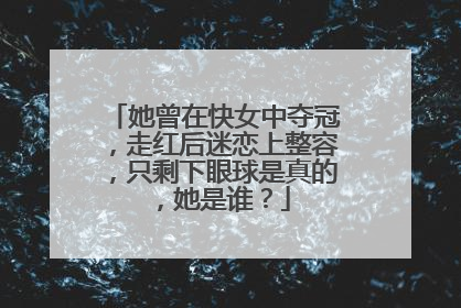 她曾在快女中夺冠,走红后迷恋上整容,只剩下眼球是真的,她是谁?