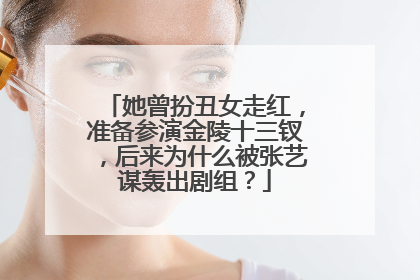 她曾扮丑女走红，准备参演金陵十三钗，后来为什么被张艺谋轰出剧组？