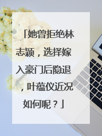 她曾拒绝林志颖，选择嫁入豪门后隐退，叶蕴仪近况如何呢？