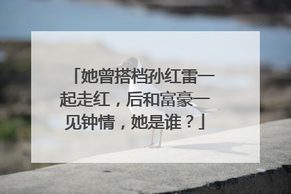 她曾搭档孙红雷一起走红，后和富豪一见钟情，她是谁？