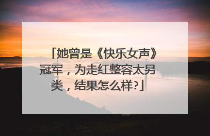 她曾是《快乐女声》冠军,为走红整容太另类,结果怎么样?