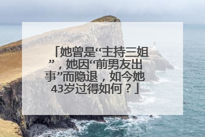 她曾是“主持三姐”,她因“前男友出事”而隐退,如今她43岁过得如何?