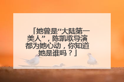 她曾是“大陆第一美人”，陈凯歌导演都为她心动，你知道她是谁吗？