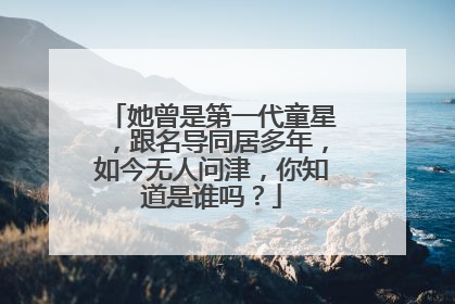 她曾是第一代童星，跟名导同居多年，如今无人问津，你知道是谁吗？
