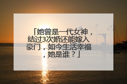 她曾是一代女神,结过3次婚还能嫁入豪门,如今生活幸福,她是谁?