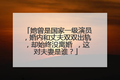 她曾是国家一级演员，婚内和丈夫双双出轨，却始终没离婚 ，这对夫妻是谁？