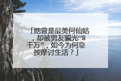 她曾是最美何仙姑,却被男友骗光“8千万”,如今为何靠按摩讨生活?