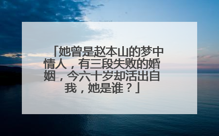 她曾是赵本山的梦中情人，有三段失败的婚姻，今六十岁却活出自我，她是谁？