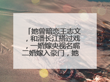 她曾暗恋王志文，和潘长江搭过戏，一婚嫁央视名嘴二婚嫁入豪门，她是谁？
