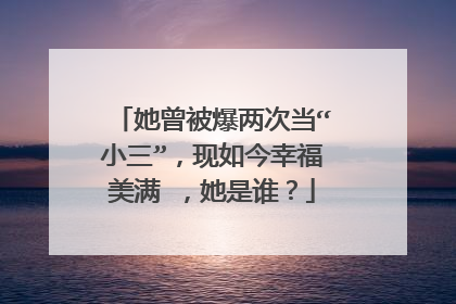 她曾被爆两次当“小三”，现如今幸福美满 ，她是谁？