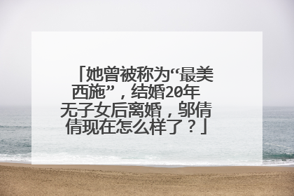 她曾被称为“最美西施”，结婚20年无子女后离婚，邬倩倩现在怎么样了？