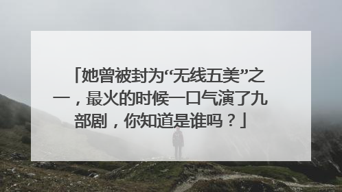 她曾被封为“无线五美”之一，最火的时候一口气演了九部剧，你知道是谁吗？