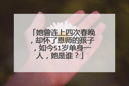 她曾连上四次春晚，却怀了恩师的孩子，如今51岁单身一人，她是谁？