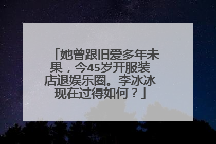 她曾跟旧爱多年未果，今45岁开服装店退娱乐圈。李冰冰现在过得如何？