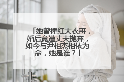 她曾捧红大衣哥，婚后竟遭丈夫抛弃，如今与尹相杰相依为命，她是谁？