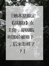 她本是原定《战狼2》女主角,却因临时加价被换下,后来怎样了?