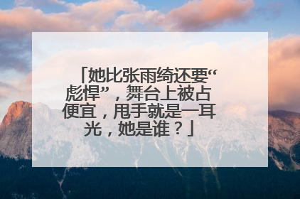 她比张雨绮还要“彪悍”，舞台上被占便宜，甩手就是一耳光，她是谁？