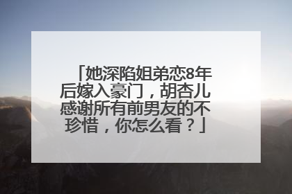 她深陷姐弟恋8年后嫁入豪门,胡杏儿感谢所有前男友的不珍惜,你怎么看?