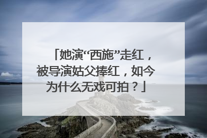她演“西施”走红,被导演姑父捧红,如今为什么无戏可拍?