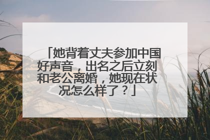 她背着丈夫参加中国好声音，出名之后立刻和老公离婚，她现在状况怎么样了？