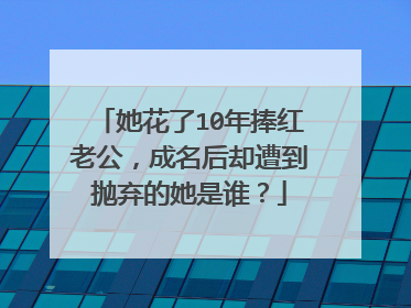 她花了10年捧红老公，成名后却遭到抛弃的她是谁？