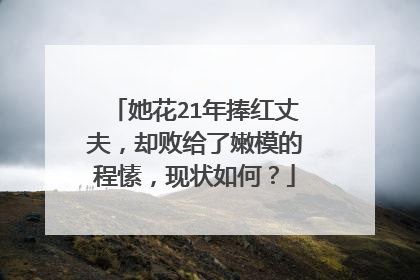 她花21年捧红丈夫，却败给了嫩模的程愫，现状如何？