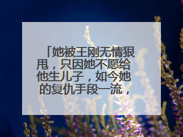 她被王刚无情狠甩,只因她不愿给他生儿子,如今她的复仇手段一流,她是谁?