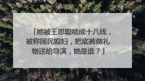 她被王思聪喷成十八线,被称国民媳妇,把底裤做礼物送给导演,她是谁?