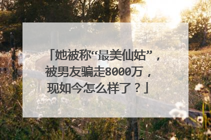 她被称“最美仙姑”,被男友骗走8000万,现如今怎么样了?