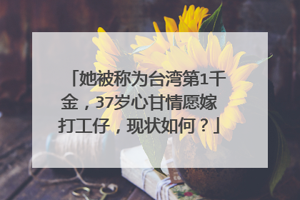 她被称为台湾第1千金，37岁心甘情愿嫁打工仔，现状如何？