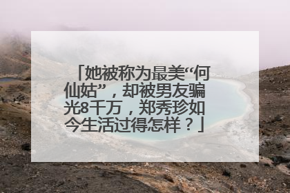 她被称为最美“何仙姑”，却被男友骗光8千万，郑秀珍如今生活过得怎样？