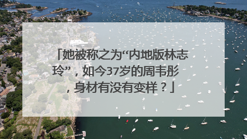 她被称之为“内地版林志玲”,如今37岁的周韦彤,身材有没有变样?