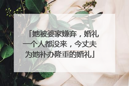 她被婆家嫌弃，婚礼一个人都没来，今丈夫为她补办隆重的婚礼
