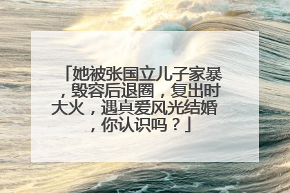 她被张国立儿子家暴,毁容后退圈,复出时大火,遇真爱风光结婚,你认识吗?
