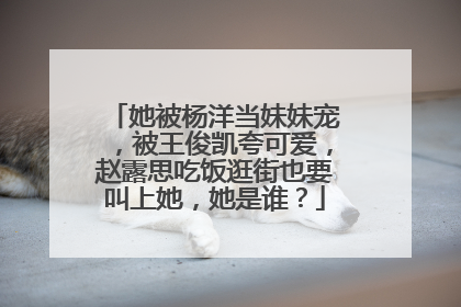 她被杨洋当妹妹宠，被王俊凯夸可爱，赵露思吃饭逛街也要叫上她，她是谁？