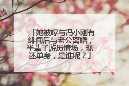 她被曝与冯小刚有绯闻后与老公离婚，半辈子游历情场，现还单身，是谁呢？