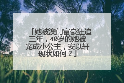 她被澳门富豪狂追三年，40岁的她被宠成小公主，安以轩现状如何？