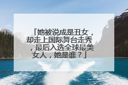 她被说成是丑女，却走上国际舞台走秀，最后入选全球最美女人，她是谁？