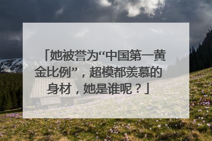 她被誉为“中国第一黄金比例”,超模都羡慕的身材,她是谁呢?
